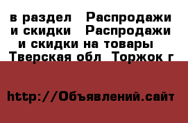  в раздел : Распродажи и скидки » Распродажи и скидки на товары . Тверская обл.,Торжок г.